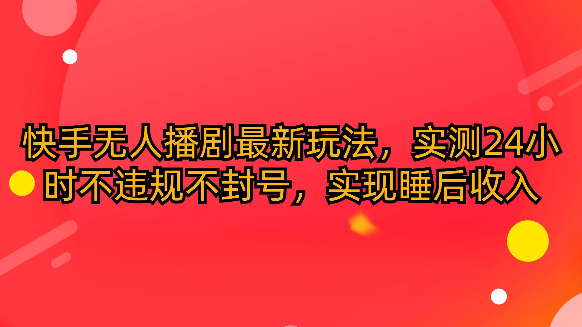 (10068期)快手无人播剧最新玩法，实测24小时不违规不封号，实现睡后收入 - 小毅网创-小毅网创