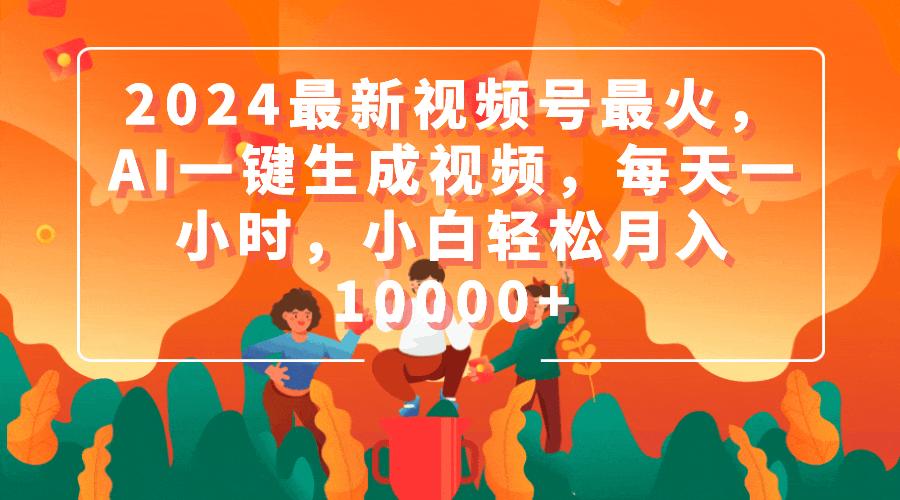 (9735期)2024最新视频号最火，AI一键生成视频，每天一小时，小白轻松月入10000+ - 小毅网创-小毅网创