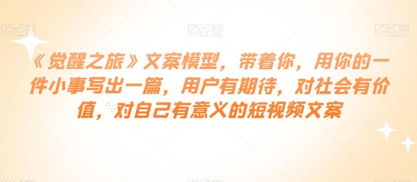 《觉醒之旅》文案模型，带着你，用你的一件小事写出一篇，用户有期待，对社会有价值，对自己有意义的短视频文案 - 小毅网创-小毅网创