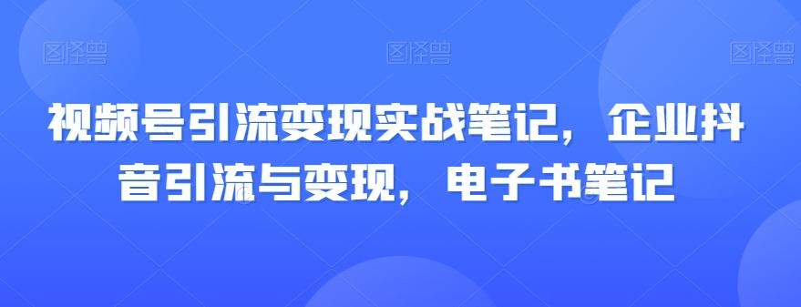视频号引流变现实战笔记，企业抖音引流与变现，电子书笔记 - 小毅网创-小毅网创