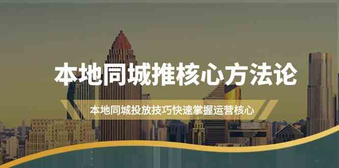 本地同城推核心方法论，本地同城投放技巧快速掌握运营核心(19节课) - 小毅网创-小毅网创