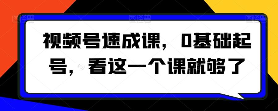 视频号速成课，​0基础起号，看这一个课就够了 - 小毅网创-小毅网创