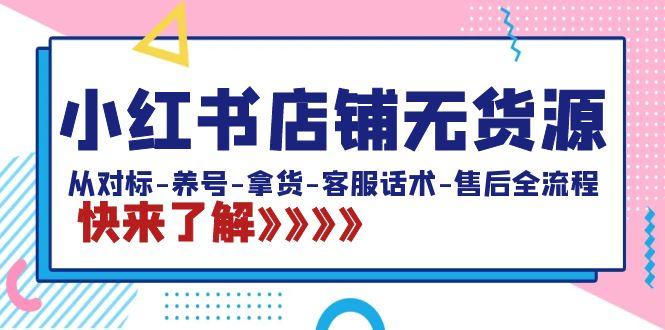 小红书店铺无货源：从对标-养号-拿货-客服话术-售后全流程(20节课) - 小毅网创-小毅网创