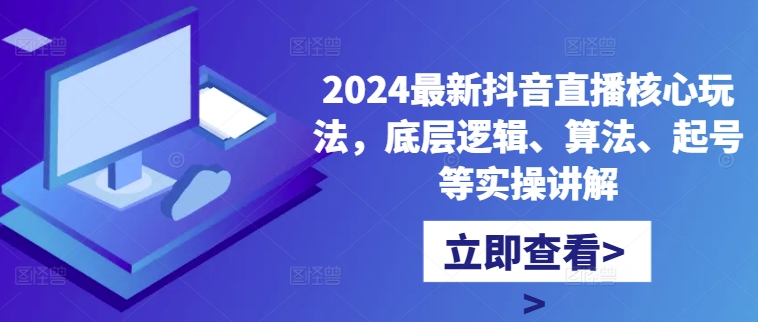 2024最新抖音直播核心玩法，底层逻辑、算法、起号等实操讲解 - 小毅网创-小毅网创