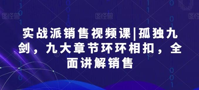 实战派销售视频课|孤独九剑，九大章节环环相扣，全面讲解销售 - 小毅网创-小毅网创