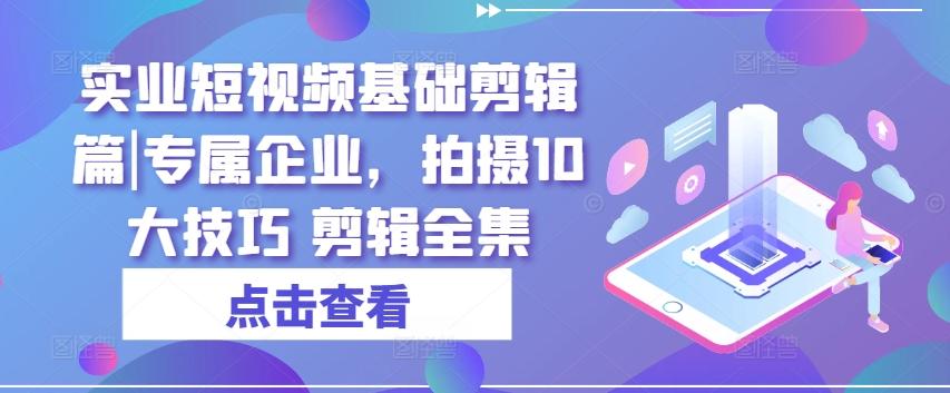 实业短视频基础剪辑篇|专属企业，拍摄10大技巧 剪辑全集 - 小毅网创-小毅网创