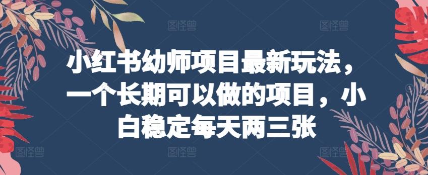 小红书幼师项目最新玩法，一个长期可以做的项目，小白稳定每天两三张 - 小毅网创-小毅网创