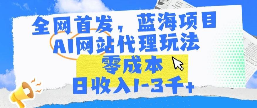 全网首发，蓝海项目，AI网站代理玩法，零成本日收入1-3千+【揭秘】 - 小毅网创-小毅网创