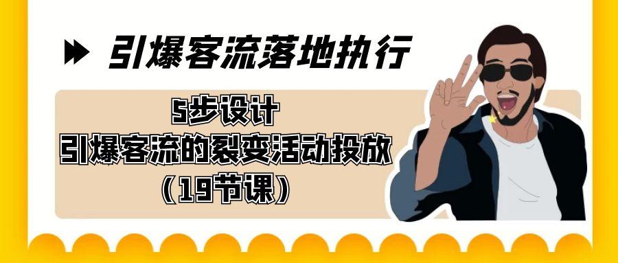 引爆-客流落地执行，5步设计引爆客流的裂变活动投放(19节课) - 小毅网创-小毅网创