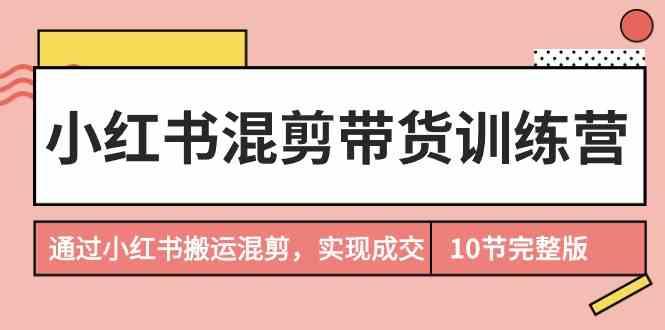小红书混剪带货训练营，通过小红书搬运混剪实现成交(完结) - 小毅网创-小毅网创