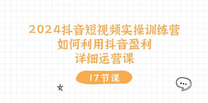 2024抖音短视频实操训练营：如何利用抖音盈利，详细运营课(17节视频课 - 小毅网创-小毅网创