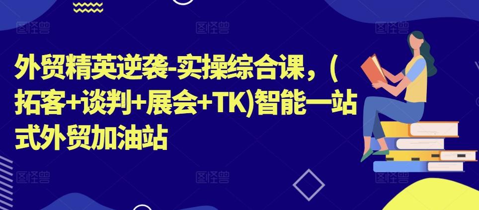 外贸精英逆袭-实操综合课，(拓客+谈判+展会+TK)智能一站式外贸加油站 - 小毅网创-小毅网创