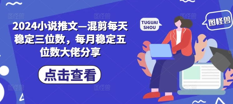 2024小说推文—混剪每天稳定三位数，每月稳定五位数大佬分享 - 小毅网创-小毅网创