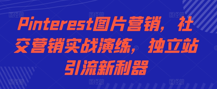 Pinterest图片营销，社交营销实战演练，独立站引流新利器 - 小毅网创-小毅网创