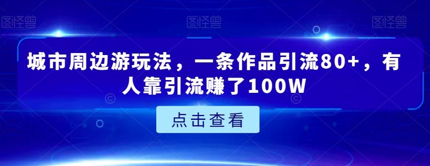 城市周边游玩法，一条作品引流80+，有人靠引流赚了100W【揭秘】 - 小毅网创-小毅网创