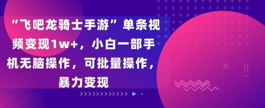 “飞吧龙骑士手游”单条视频变现1w+，小白一部手机无脑操作，可批量操作，暴力变现【揭秘】 - 小毅网创-小毅网创