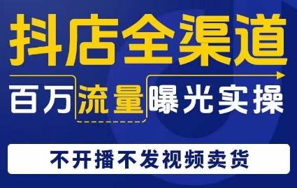 抖店全渠道百万流量曝光实操，不开播不发视频带货 - 小毅网创-小毅网创
