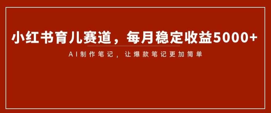 小红书育儿赛道，每月稳定收益5000+，AI制作笔记让爆款笔记更加简单【揭秘】 - 小毅网创-小毅网创