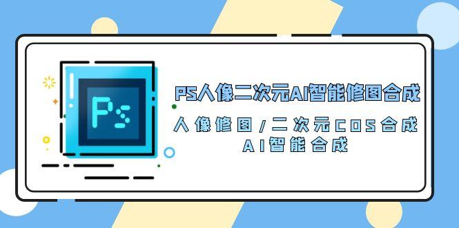 PS人像二次元AI智能修图 合成 人像修图/二次元 COS合成/AI 智能合成/100节 - 小毅网创-小毅网创