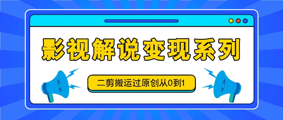 影视解说变现系列，二剪搬运过原创从0到1，喂饭式教程 - 小毅网创-小毅网创