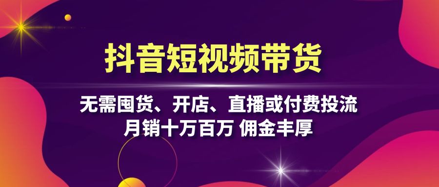抖音短视频带货：无需囤货、开店、直播或付费投流，月销十万百万 佣金丰厚 - 小毅网创-小毅网创
