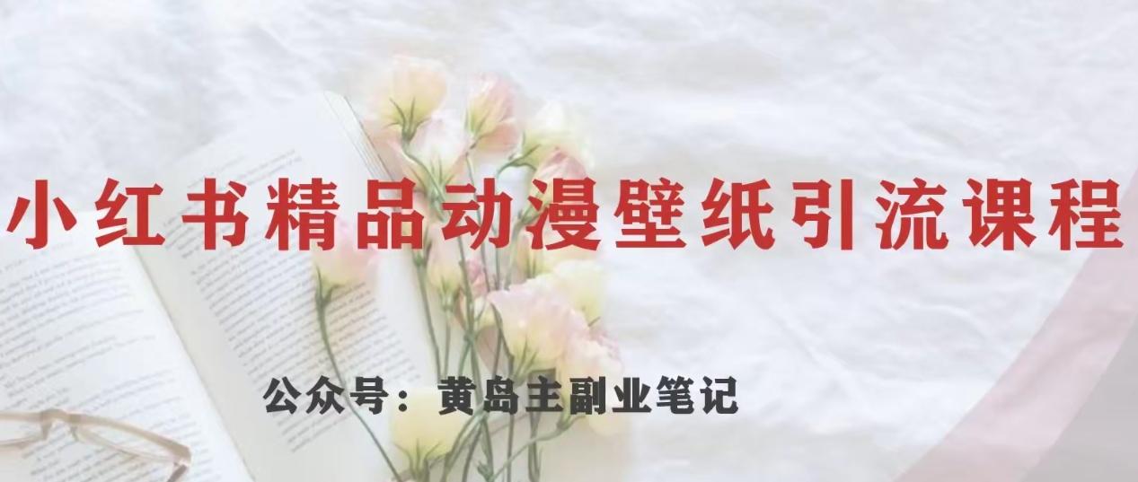 黄岛主·小红书精品动漫壁纸引流变现项目，一条龙变现玩法分享 - 小毅网创-小毅网创