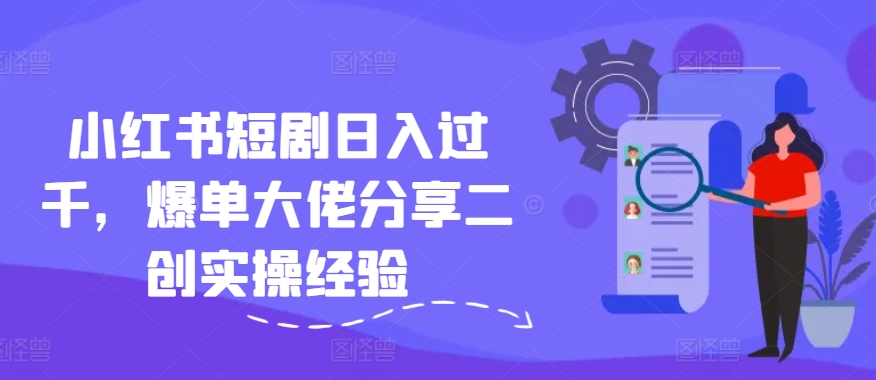 小红书短剧日入过千，爆单大佬分享二创实操经验 - 小毅网创-小毅网创