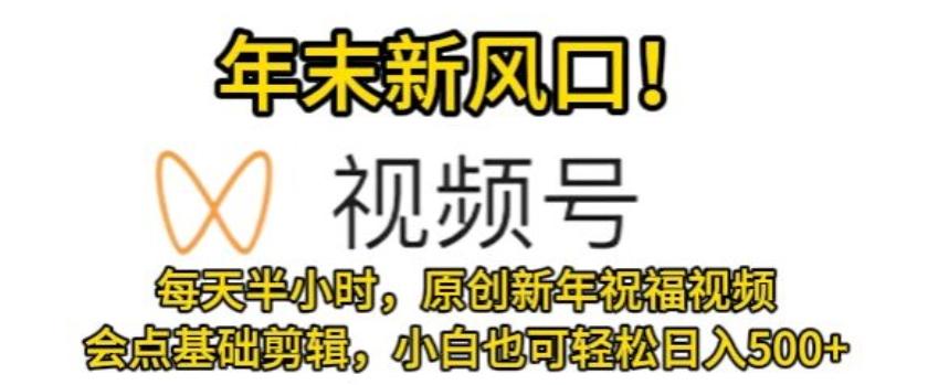 视频号年末新风口，会点基础剪辑即可上手，原创新年祝福视频，每天半小时，小白也可轻松日入500+ - 小毅网创-小毅网创