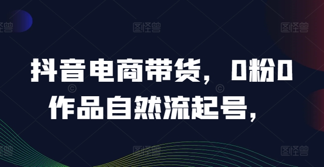 抖音电商带货，0粉0作品自然流起号，热销20多万人的抖音课程的经验分享 - 小毅网创-小毅网创