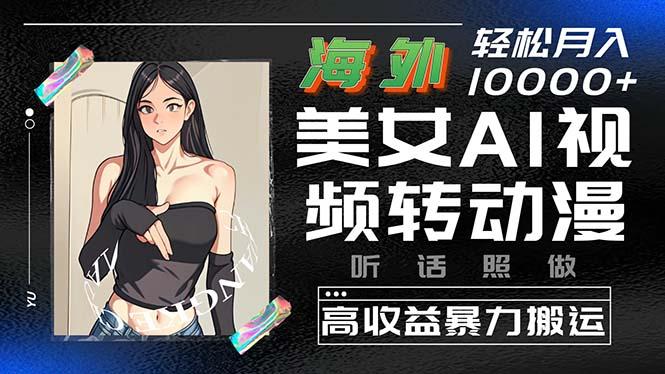 海外美女AI视频转动漫，高收益暴力搬运，听话照做，轻松月入10000+ - 小毅网创-小毅网创