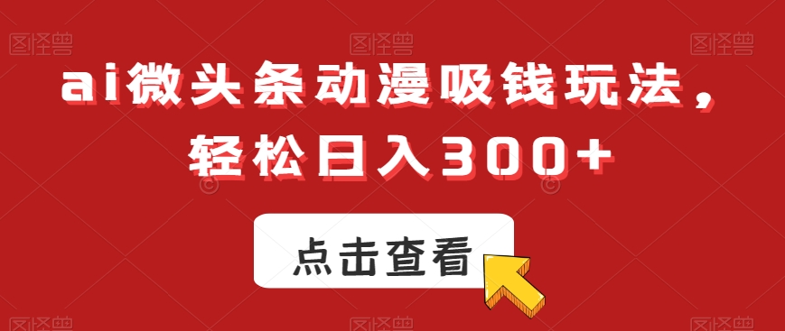 ai微头条动漫吸钱玩法，轻松日入300+【揭秘】 - 小毅网创-小毅网创