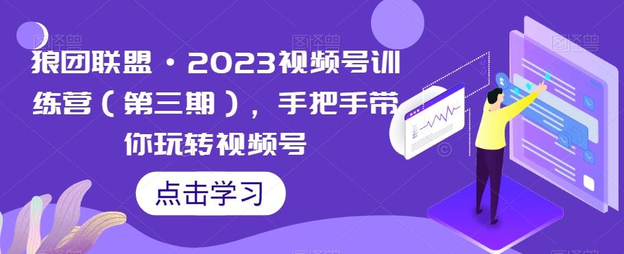 狼团联盟·2023视频号训练营（第三期），手把手带你玩转视频号 - 小毅网创-小毅网创