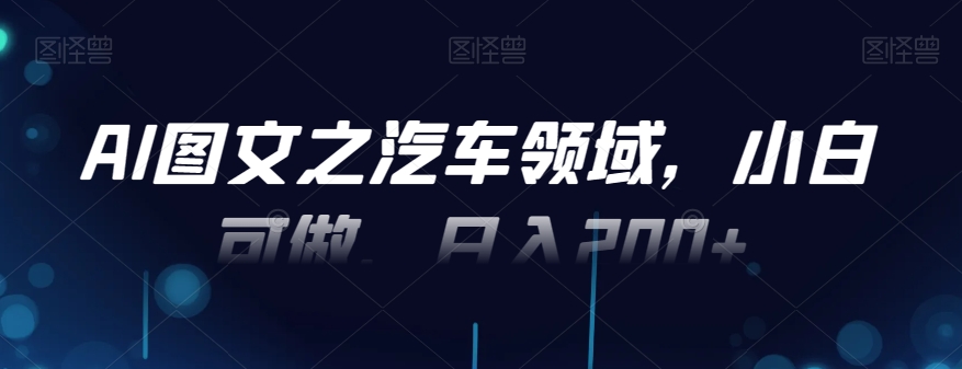 AI图文之汽车领域，小白可做，日入200+ - 小毅网创-小毅网创