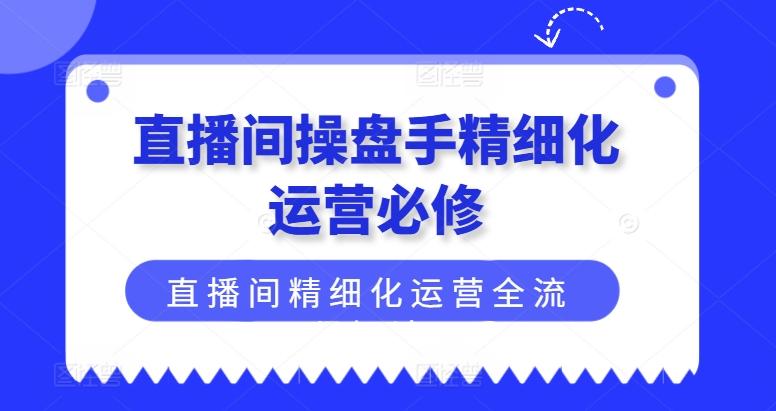 直播间操盘手精细化运营必修，直播间精细化运营全流程解读 - 小毅网创-小毅网创