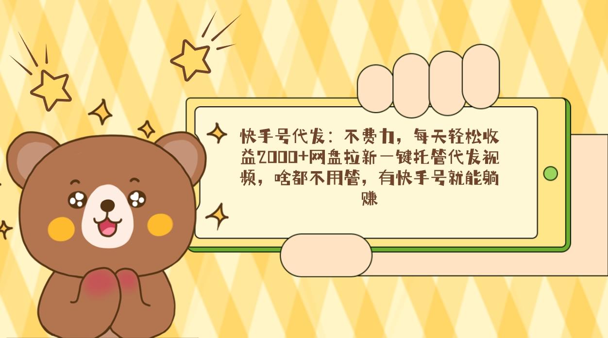 快手号代发：不费力，每天轻松收益2000+网盘拉新一键托管代发视频，啥都... - 小毅网创-小毅网创