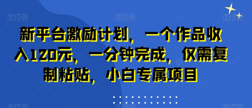 新平台激励计划，一个作品收入120元，一分钟完成，仅需复制粘贴，小白专属项目【揭秘】 - 小毅网创-小毅网创
