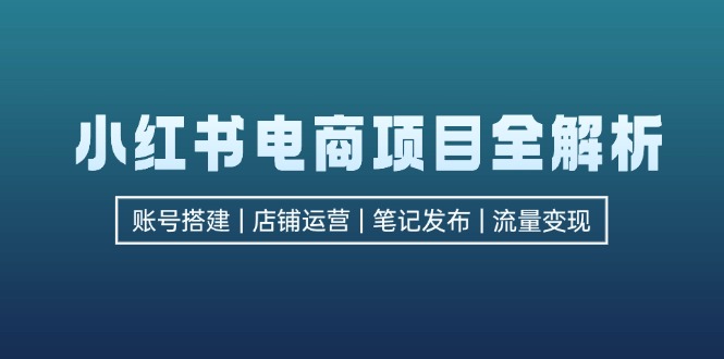 小红书电商项目全解析，包括账号搭建、店铺运营、笔记发布 实现流量变现 - 小毅网创-小毅网创