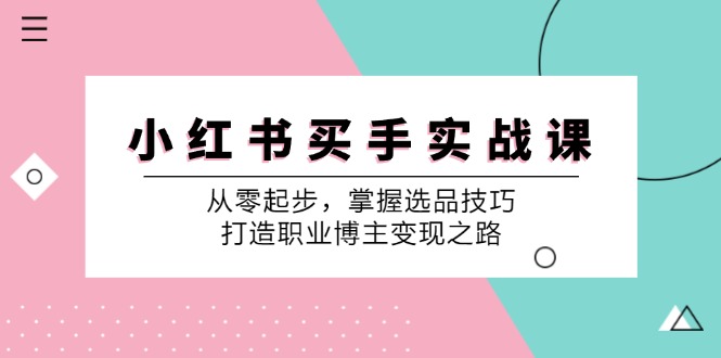 小红书买手实战课：从零起步，掌握选品技巧，打造职业博主变现之路 - 小毅网创-小毅网创
