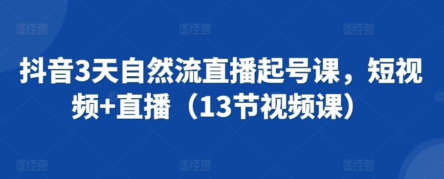 抖音3天自然流直播起号课，短视频+直播(13节视频课) - 小毅网创-小毅网创