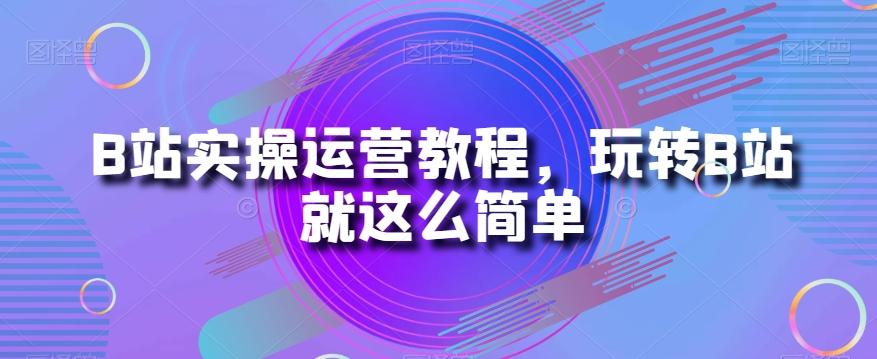 B站实操运营教程，玩转B站就这么简单 - 小毅网创-小毅网创