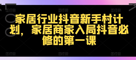 家居行业抖音新手村计划，家居商家入局抖音必修的第一课 - 小毅网创-小毅网创