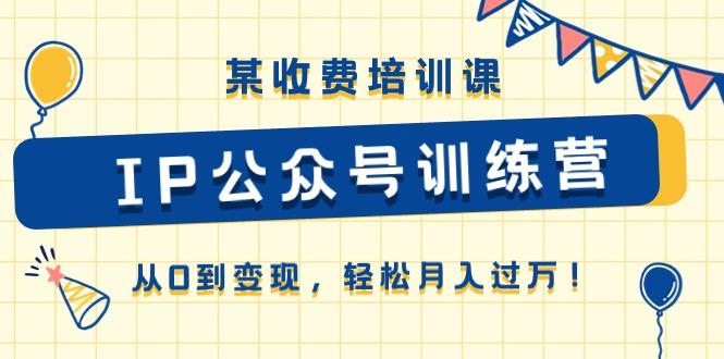 某收费培训课《IP公众号训练营》从0到变现，轻松月入过万！ - 小毅网创-小毅网创