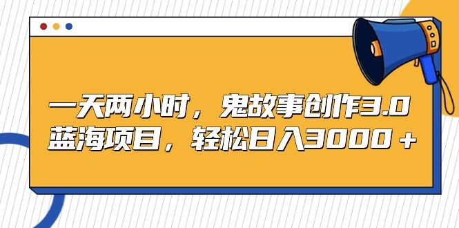 一天两小时，鬼故事创作3.0，蓝海项目，轻松日入3000＋ - 小毅网创-小毅网创