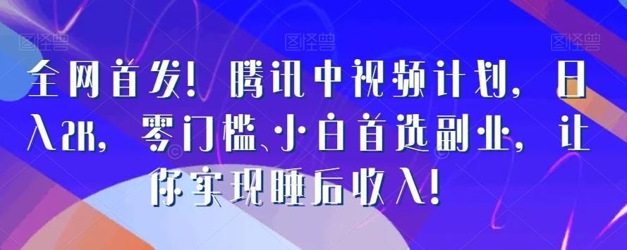 全网首发！腾讯中视频计划，日入2K，零门槛、小白首选副业，让你实现睡后收入！ - 小毅网创-小毅网创