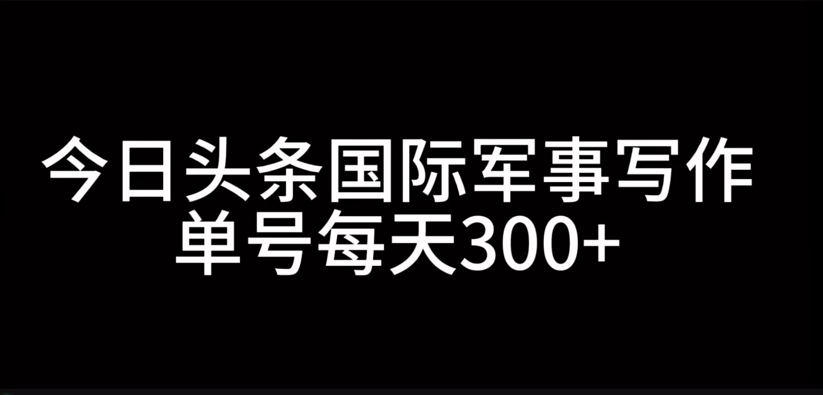 今日头条国际军事写作，利用AI创作，单号日入300+ - 小毅网创-小毅网创