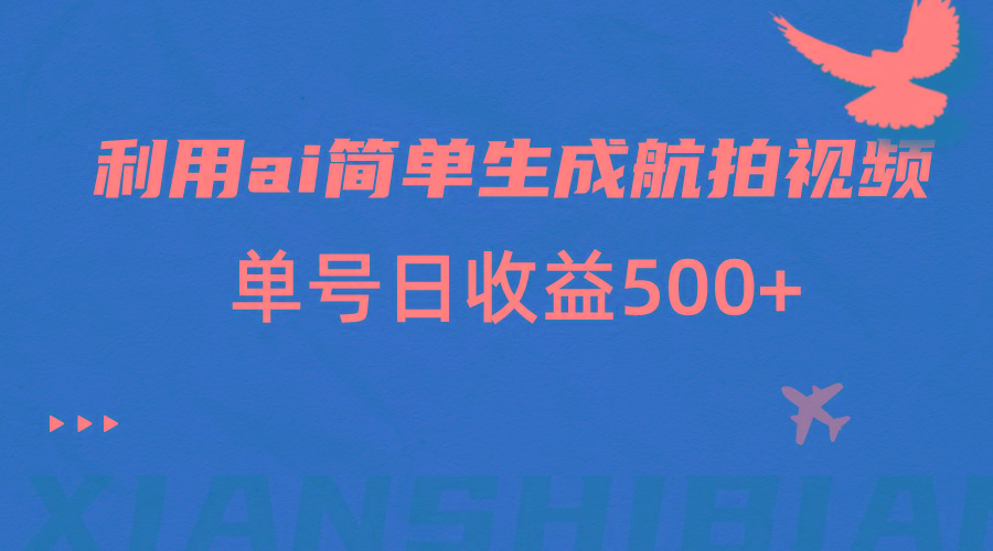 利用ai简单复制粘贴，生成航拍视频，单号日收益500+ - 小毅网创-小毅网创
