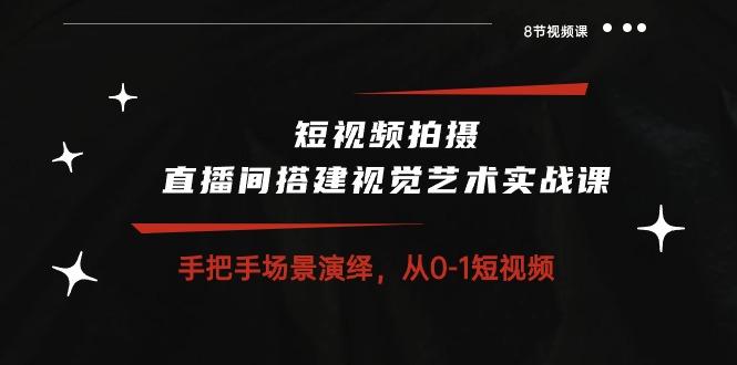 短视频拍摄+直播间搭建视觉艺术实战课：手把手场景演绎 从0-1短视频-8节课 - 小毅网创-小毅网创