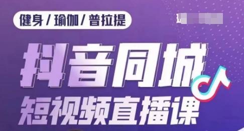 健身行业抖音同城短视频直播课，通过抖音低成本获客提升业绩，门店标准化流程承接流量 - 小毅网创-小毅网创