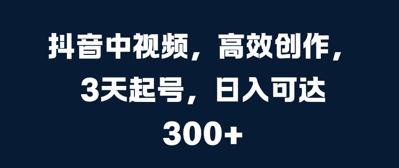 抖音中视频，高效创作，3天起号，日入可达3张【揭秘】 - 小毅网创-小毅网创