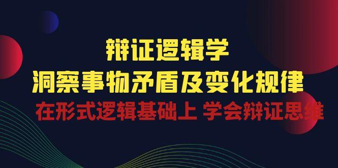 辩证 逻辑学 | 洞察 事物矛盾及变化规律 在形式逻辑基础上 学会辩证思维 - 小毅网创-小毅网创
